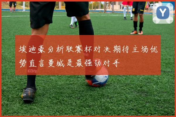 埃迪豪分析联赛杯对决期待主场优势直言曼城是最强劲对手